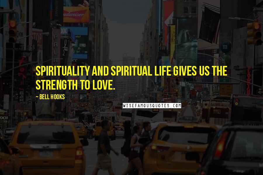 Bell Hooks Quotes: Spirituality and spiritual life gives us the strength to love.