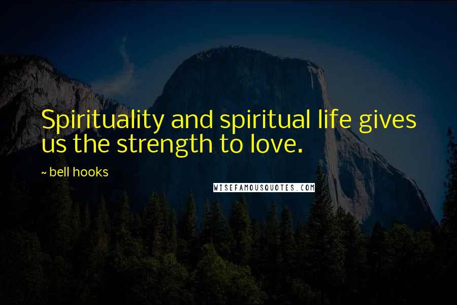 Bell Hooks Quotes: Spirituality and spiritual life gives us the strength to love.