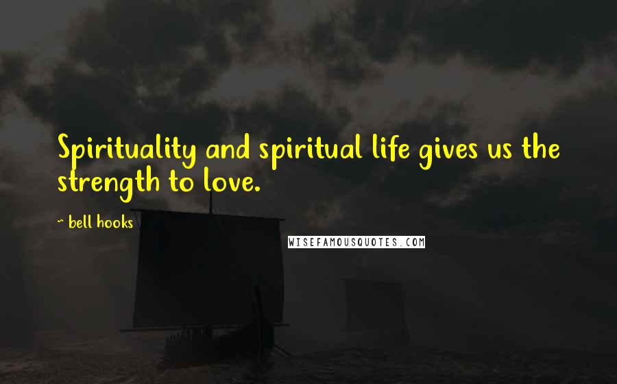 Bell Hooks Quotes: Spirituality and spiritual life gives us the strength to love.