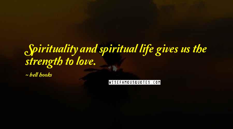 Bell Hooks Quotes: Spirituality and spiritual life gives us the strength to love.