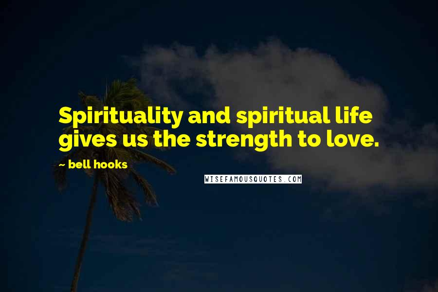 Bell Hooks Quotes: Spirituality and spiritual life gives us the strength to love.