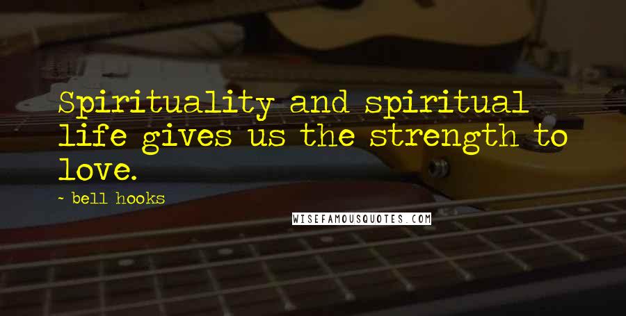 Bell Hooks Quotes: Spirituality and spiritual life gives us the strength to love.