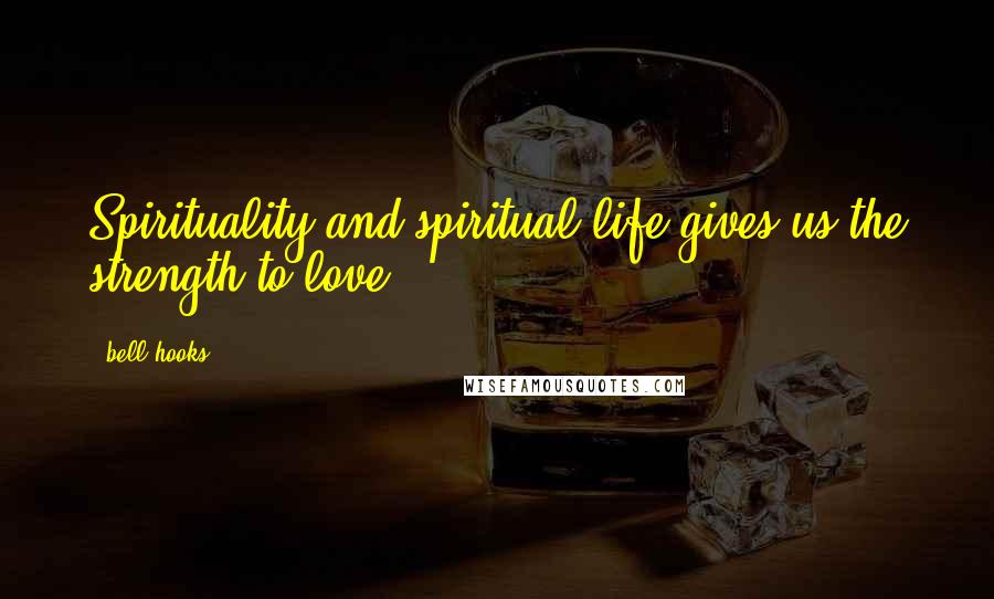 Bell Hooks Quotes: Spirituality and spiritual life gives us the strength to love.