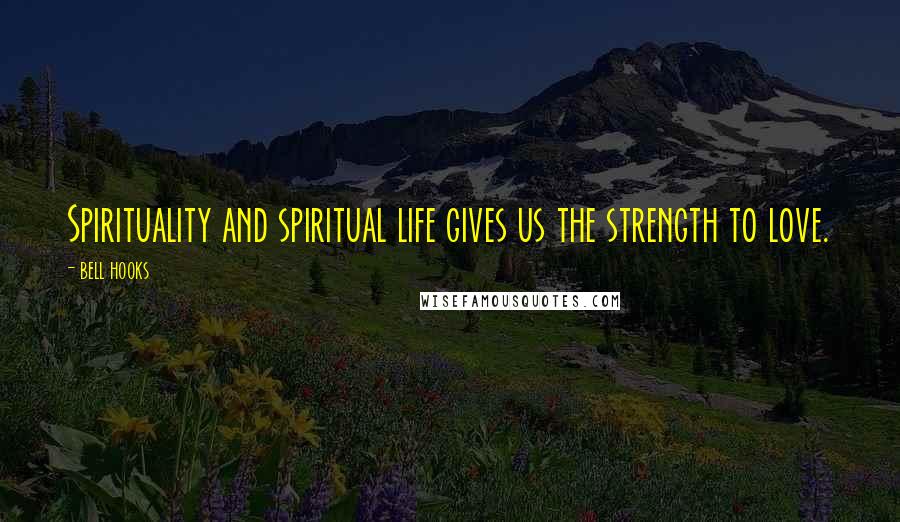 Bell Hooks Quotes: Spirituality and spiritual life gives us the strength to love.