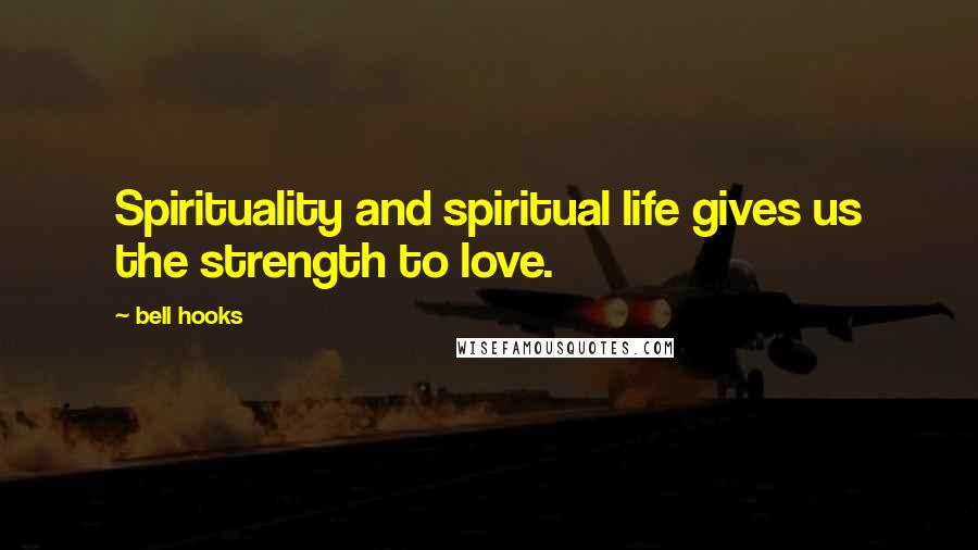 Bell Hooks Quotes: Spirituality and spiritual life gives us the strength to love.