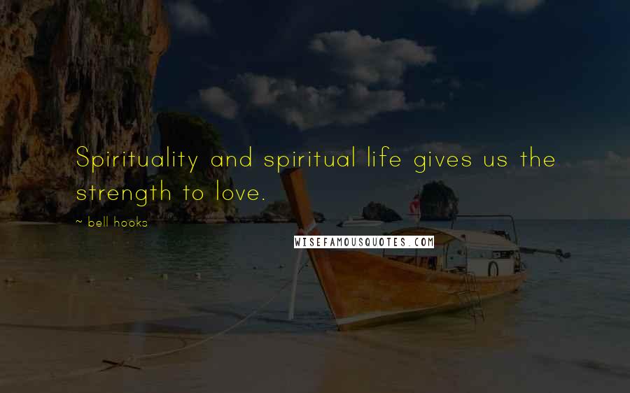 Bell Hooks Quotes: Spirituality and spiritual life gives us the strength to love.