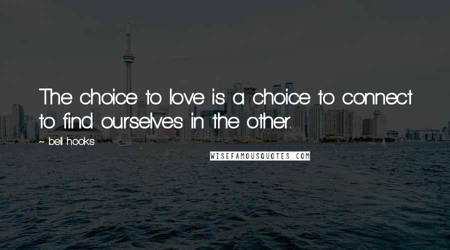 Bell Hooks Quotes: The choice to love is a choice to connect to find ourselves in the other.