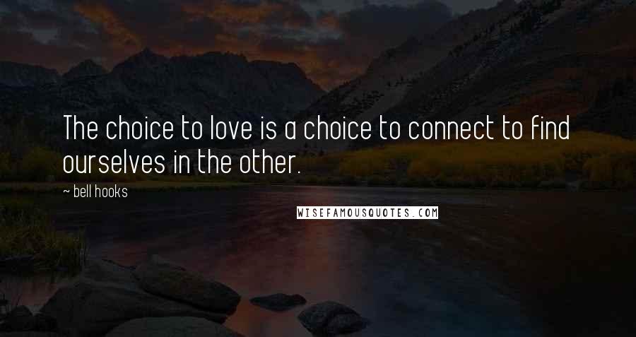 Bell Hooks Quotes: The choice to love is a choice to connect to find ourselves in the other.