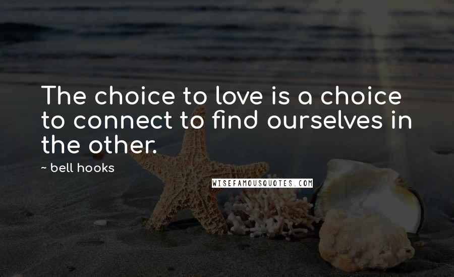 Bell Hooks Quotes: The choice to love is a choice to connect to find ourselves in the other.