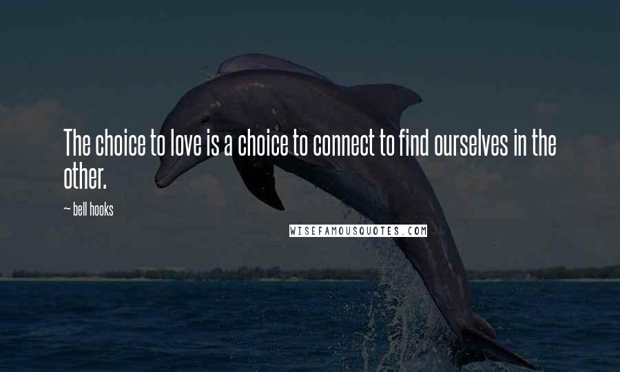 Bell Hooks Quotes: The choice to love is a choice to connect to find ourselves in the other.