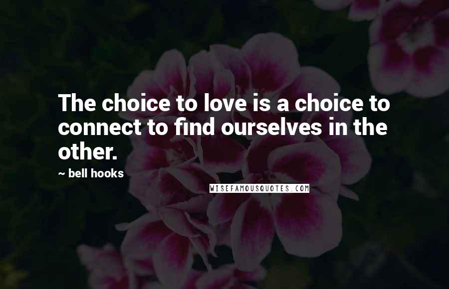 Bell Hooks Quotes: The choice to love is a choice to connect to find ourselves in the other.
