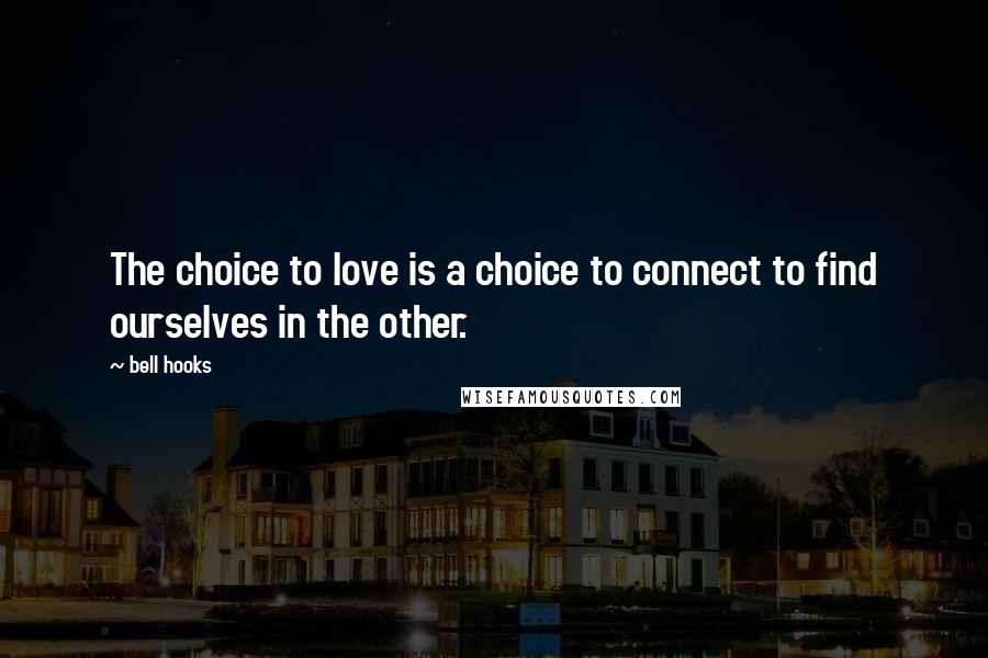 Bell Hooks Quotes: The choice to love is a choice to connect to find ourselves in the other.