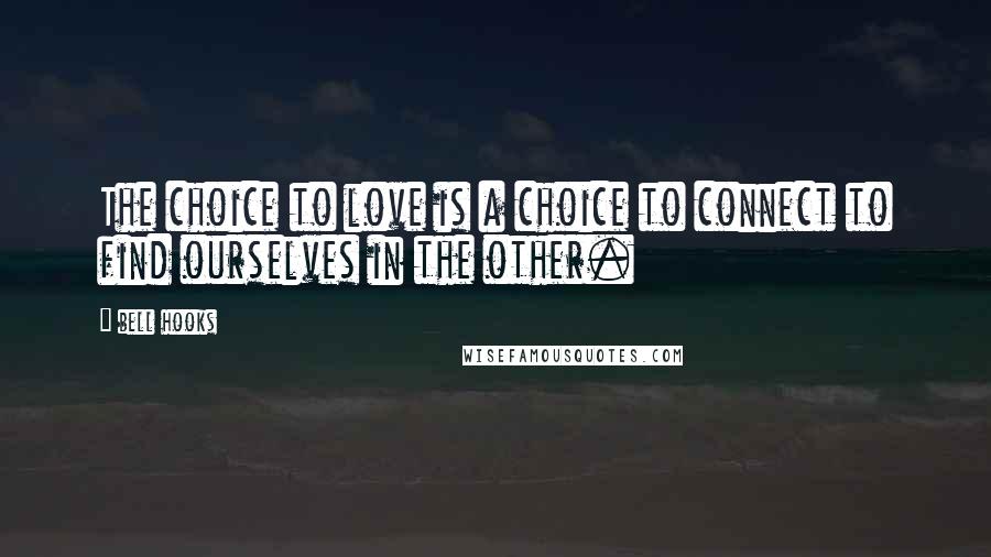 Bell Hooks Quotes: The choice to love is a choice to connect to find ourselves in the other.