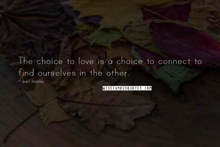 Bell Hooks Quotes: The choice to love is a choice to connect to find ourselves in the other.