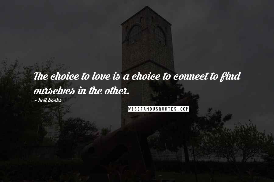 Bell Hooks Quotes: The choice to love is a choice to connect to find ourselves in the other.