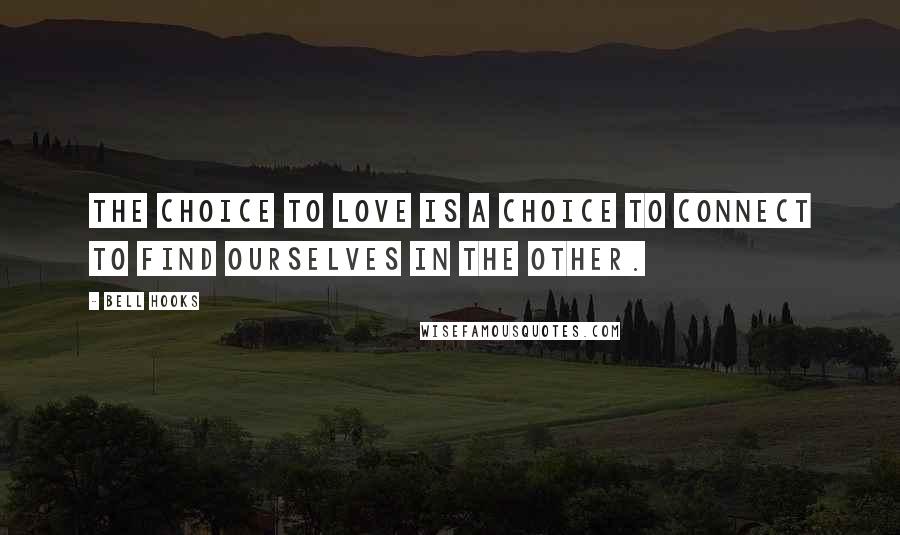 Bell Hooks Quotes: The choice to love is a choice to connect to find ourselves in the other.