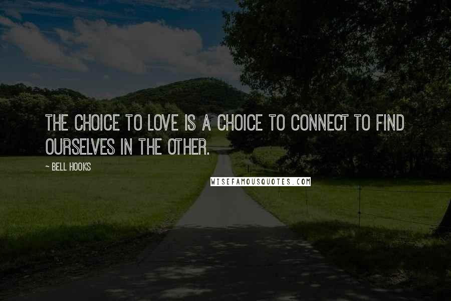 Bell Hooks Quotes: The choice to love is a choice to connect to find ourselves in the other.