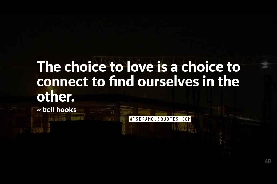 Bell Hooks Quotes: The choice to love is a choice to connect to find ourselves in the other.
