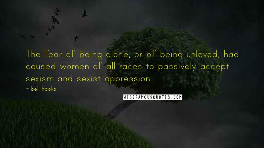 Bell Hooks Quotes: The fear of being alone, or of being unloved, had caused women of all races to passively accept sexism and sexist oppression.