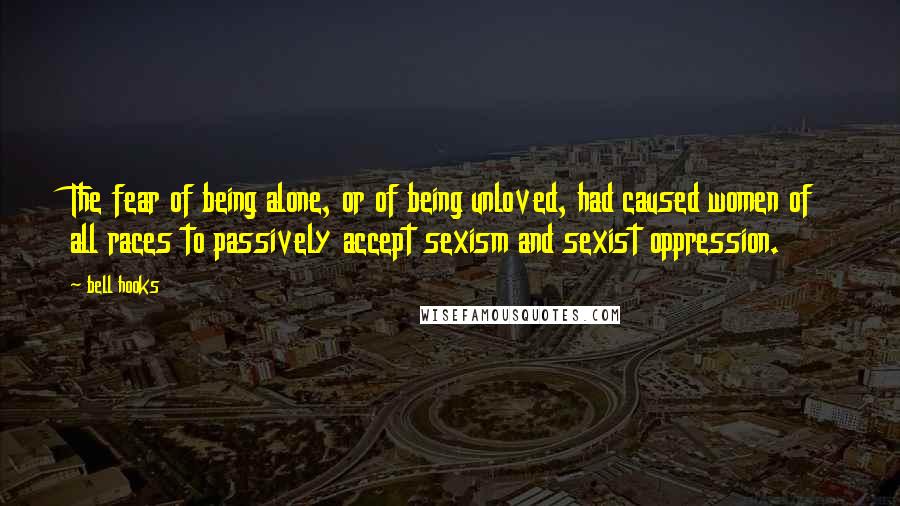 Bell Hooks Quotes: The fear of being alone, or of being unloved, had caused women of all races to passively accept sexism and sexist oppression.