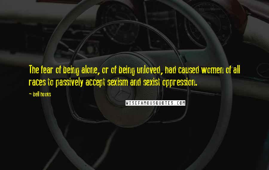 Bell Hooks Quotes: The fear of being alone, or of being unloved, had caused women of all races to passively accept sexism and sexist oppression.