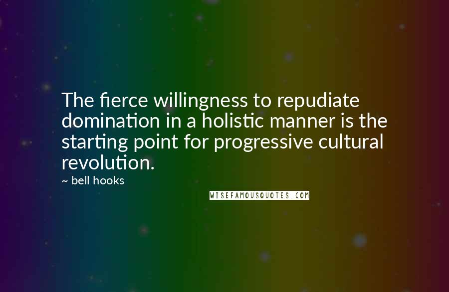 Bell Hooks Quotes: The fierce willingness to repudiate domination in a holistic manner is the starting point for progressive cultural revolution.