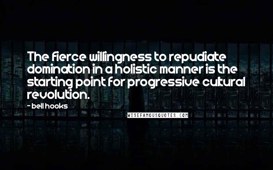 Bell Hooks Quotes: The fierce willingness to repudiate domination in a holistic manner is the starting point for progressive cultural revolution.