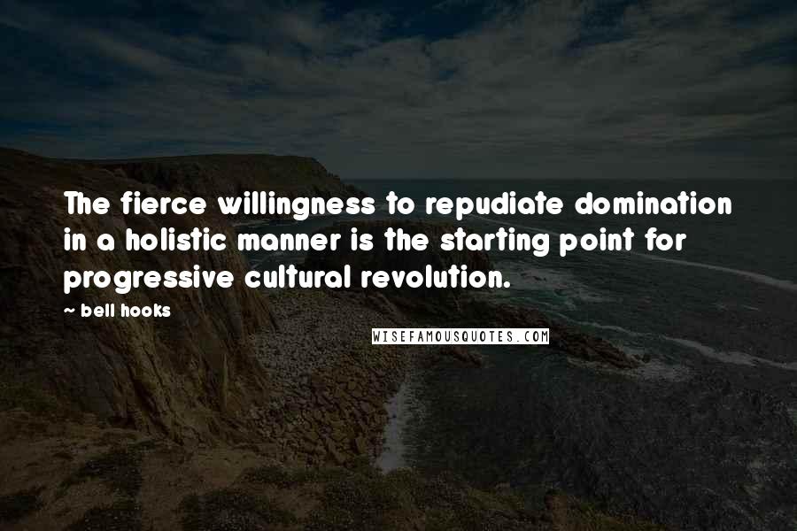 Bell Hooks Quotes: The fierce willingness to repudiate domination in a holistic manner is the starting point for progressive cultural revolution.