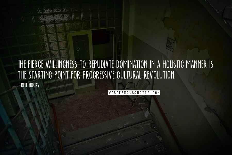 Bell Hooks Quotes: The fierce willingness to repudiate domination in a holistic manner is the starting point for progressive cultural revolution.
