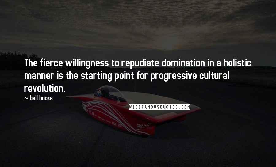 Bell Hooks Quotes: The fierce willingness to repudiate domination in a holistic manner is the starting point for progressive cultural revolution.