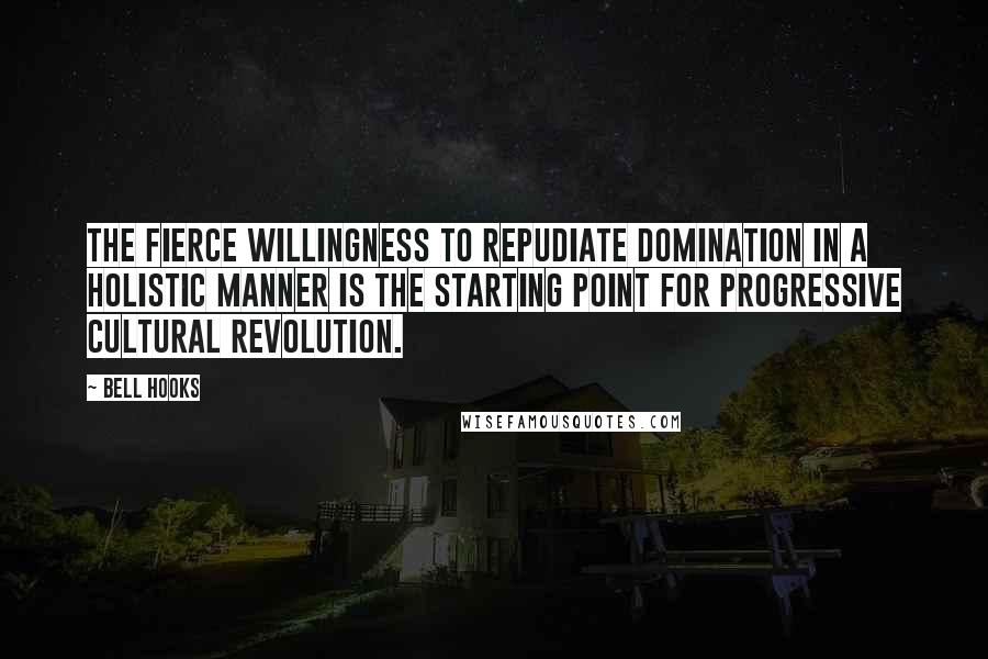 Bell Hooks Quotes: The fierce willingness to repudiate domination in a holistic manner is the starting point for progressive cultural revolution.