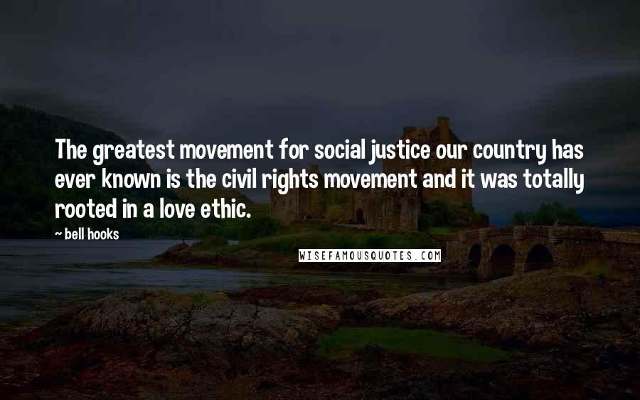 Bell Hooks Quotes: The greatest movement for social justice our country has ever known is the civil rights movement and it was totally rooted in a love ethic.