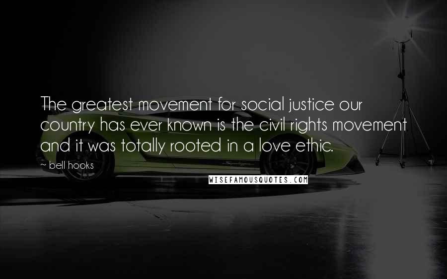 Bell Hooks Quotes: The greatest movement for social justice our country has ever known is the civil rights movement and it was totally rooted in a love ethic.