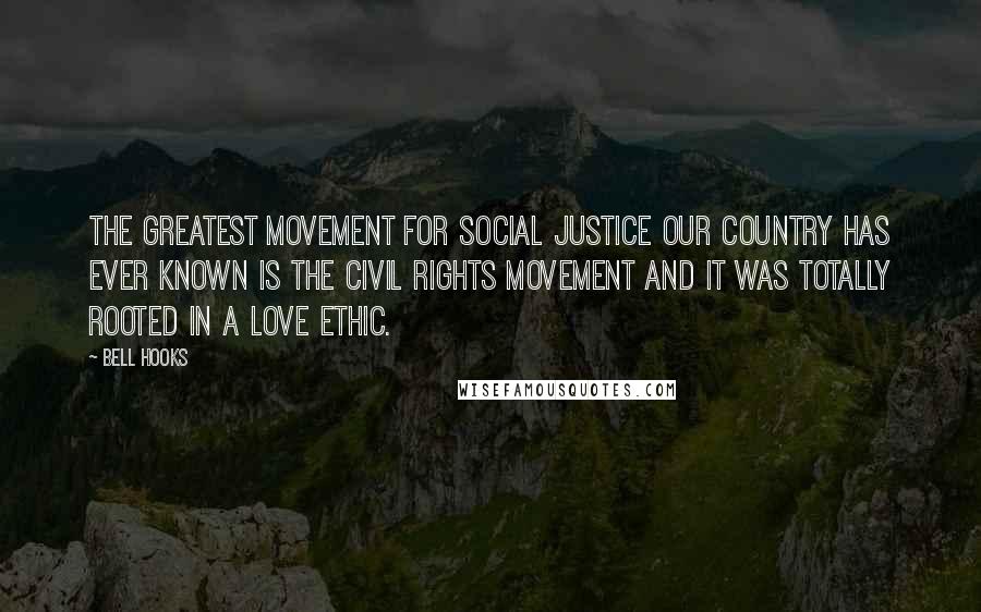 Bell Hooks Quotes: The greatest movement for social justice our country has ever known is the civil rights movement and it was totally rooted in a love ethic.