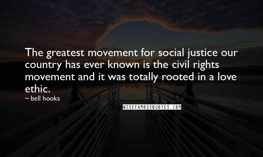 Bell Hooks Quotes: The greatest movement for social justice our country has ever known is the civil rights movement and it was totally rooted in a love ethic.