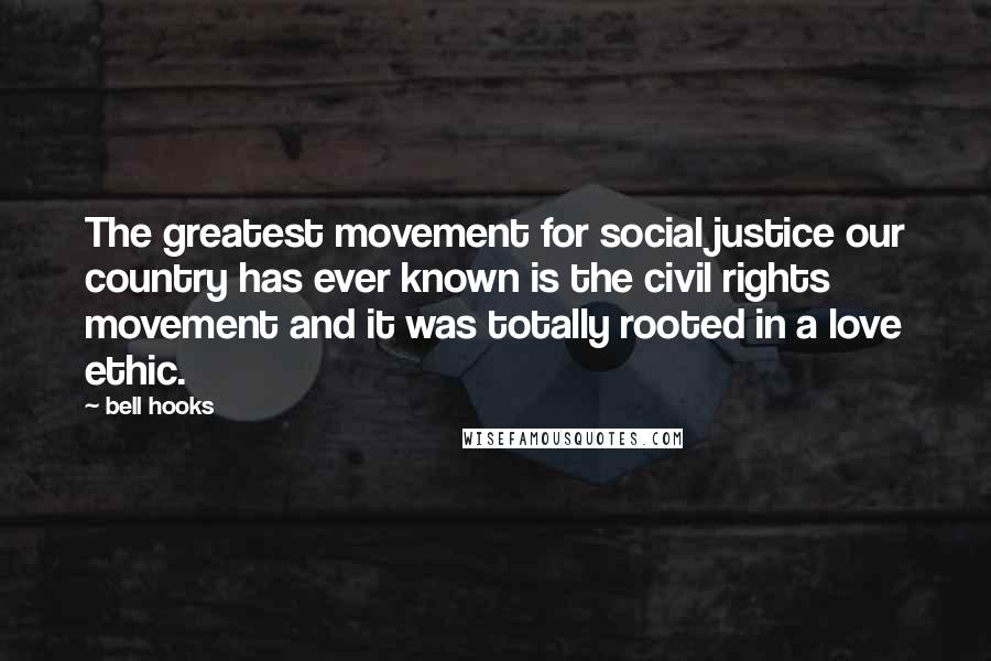 Bell Hooks Quotes: The greatest movement for social justice our country has ever known is the civil rights movement and it was totally rooted in a love ethic.