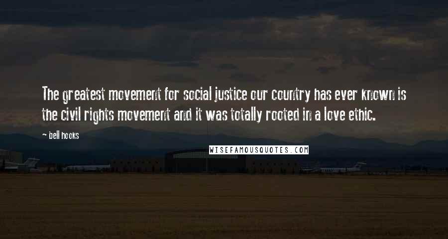 Bell Hooks Quotes: The greatest movement for social justice our country has ever known is the civil rights movement and it was totally rooted in a love ethic.