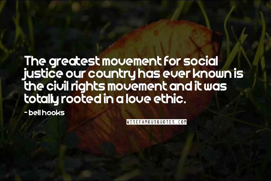 Bell Hooks Quotes: The greatest movement for social justice our country has ever known is the civil rights movement and it was totally rooted in a love ethic.