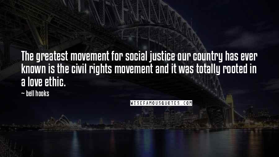 Bell Hooks Quotes: The greatest movement for social justice our country has ever known is the civil rights movement and it was totally rooted in a love ethic.