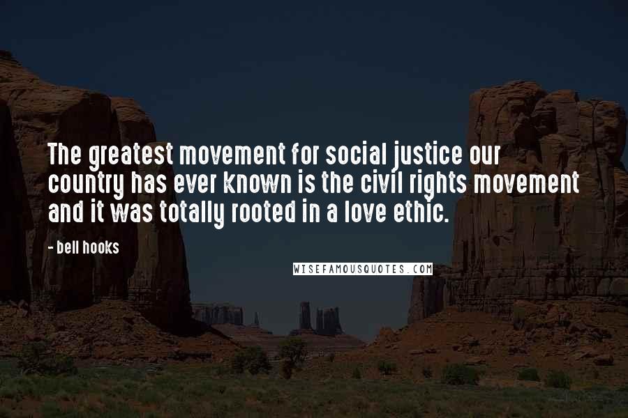 Bell Hooks Quotes: The greatest movement for social justice our country has ever known is the civil rights movement and it was totally rooted in a love ethic.