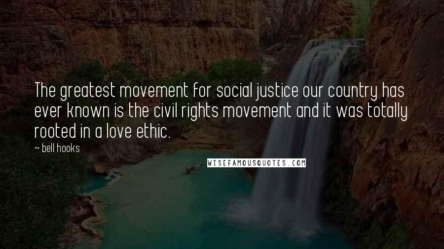Bell Hooks Quotes: The greatest movement for social justice our country has ever known is the civil rights movement and it was totally rooted in a love ethic.