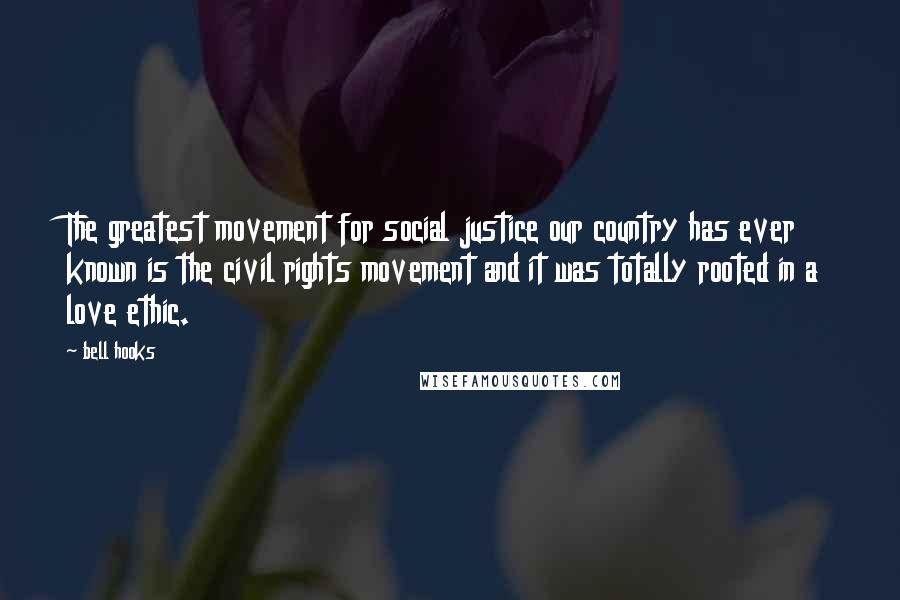 Bell Hooks Quotes: The greatest movement for social justice our country has ever known is the civil rights movement and it was totally rooted in a love ethic.