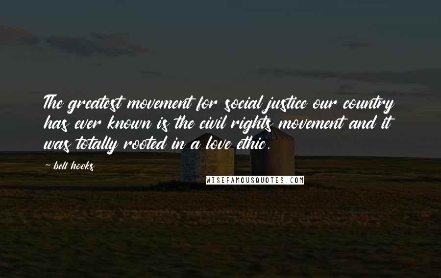 Bell Hooks Quotes: The greatest movement for social justice our country has ever known is the civil rights movement and it was totally rooted in a love ethic.