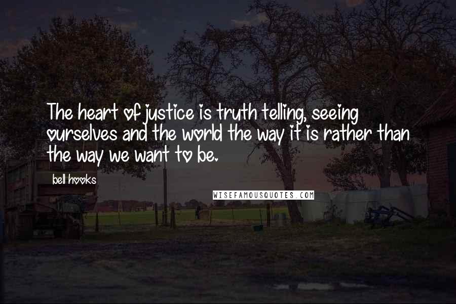 Bell Hooks Quotes: The heart of justice is truth telling, seeing ourselves and the world the way it is rather than the way we want to be.