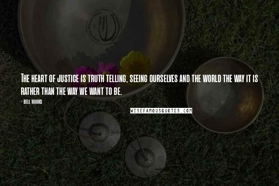 Bell Hooks Quotes: The heart of justice is truth telling, seeing ourselves and the world the way it is rather than the way we want to be.