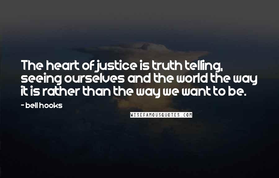 Bell Hooks Quotes: The heart of justice is truth telling, seeing ourselves and the world the way it is rather than the way we want to be.