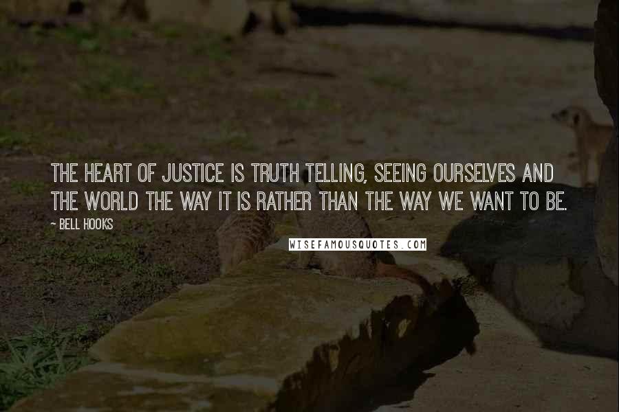 Bell Hooks Quotes: The heart of justice is truth telling, seeing ourselves and the world the way it is rather than the way we want to be.