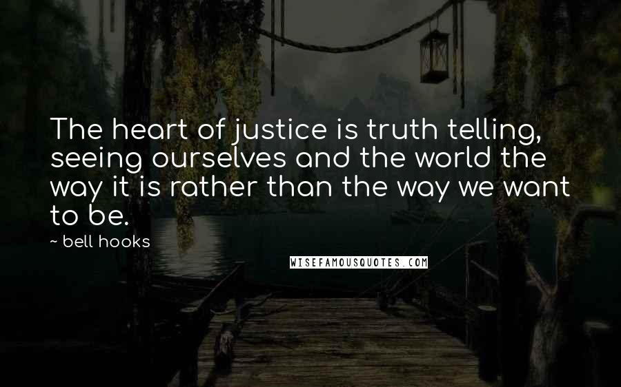 Bell Hooks Quotes: The heart of justice is truth telling, seeing ourselves and the world the way it is rather than the way we want to be.