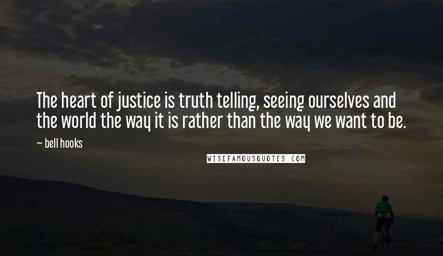 Bell Hooks Quotes: The heart of justice is truth telling, seeing ourselves and the world the way it is rather than the way we want to be.