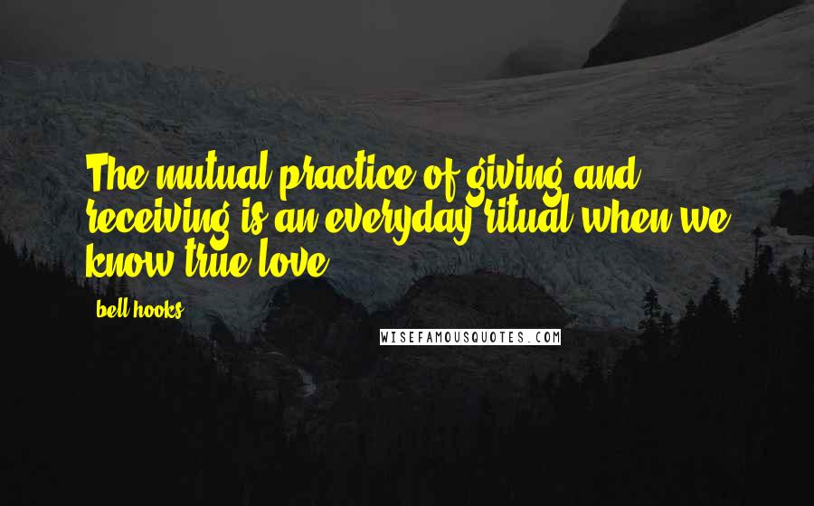 Bell Hooks Quotes: The mutual practice of giving and receiving is an everyday ritual when we know true love.